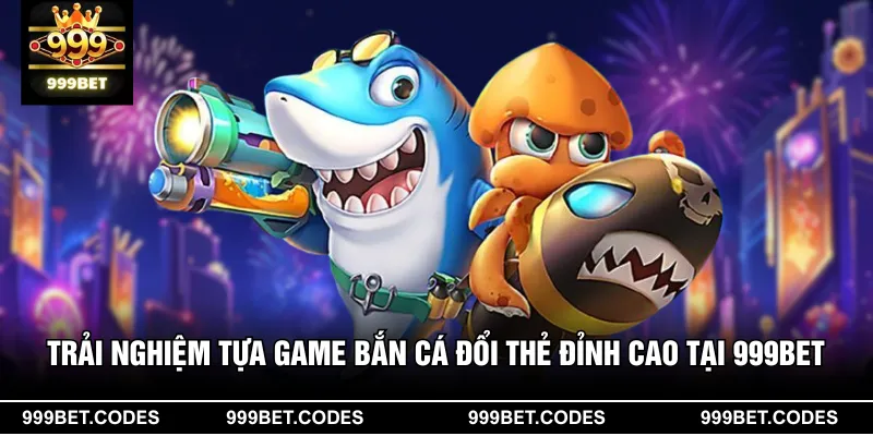 Trải Nghiệm Tựa Game Bắn Cá Đổi Thẻ Đỉnh Cao Tại 999BET